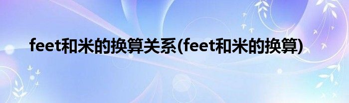 feet和米的换算关系(feet和米的换算)