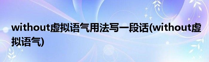 without虚拟语气用法写一段话(without虚拟语气)