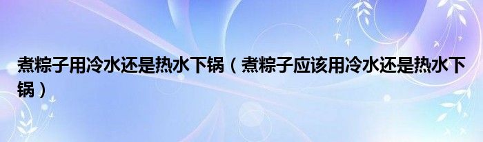 煮粽子用冷水还是热水下锅（煮粽子应该用冷水还是热水下锅）