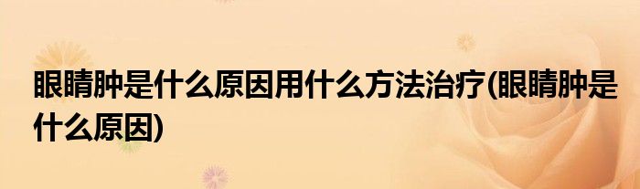 眼睛肿是什么原因用什么方法治疗(眼睛肿是什么原因)