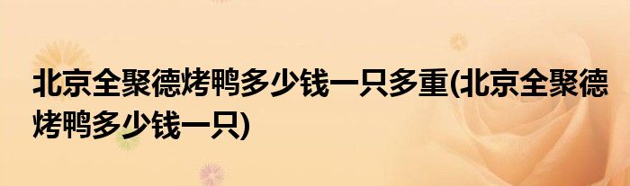 北京全聚德烤鸭多少钱一只多重(北京全聚德烤鸭多少钱一只)