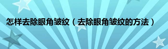 怎样去除眼角皱纹（去除眼角皱纹的方法）