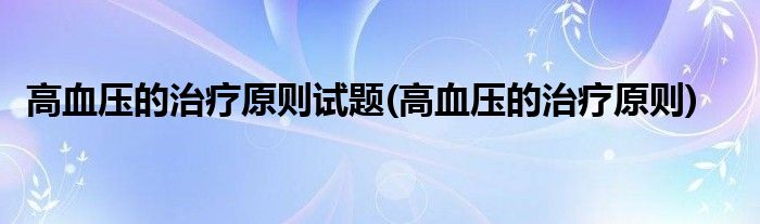 高血压的治疗原则试题(高血压的治疗原则)