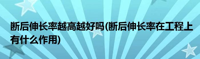 断后伸长率越高越好吗(断后伸长率在工程上有什么作用)