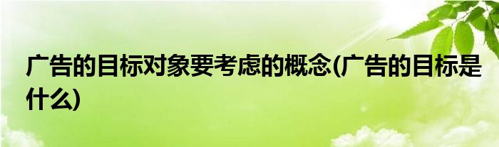 广告的目标对象要考虑的概念(广告的目标是什么)