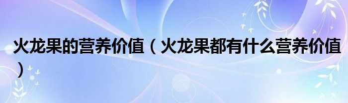 火龙果的营养价值（火龙果都有什么营养价值）