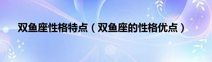 双鱼座性格特点（双鱼座的性格优点）