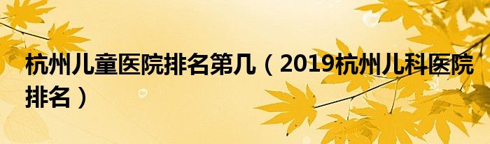 杭州儿童医院排名第几（2019杭州儿科医院排名）