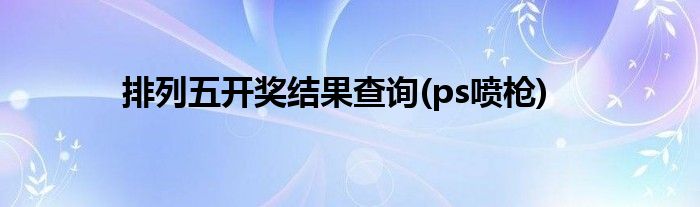 排列五开奖结果查询(ps喷枪)