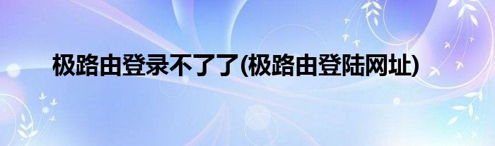 极路由登录不了了(极路由登陆网址)