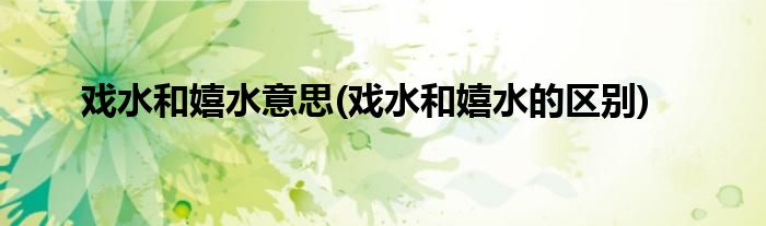 戏水和嬉水意思(戏水和嬉水的区别)