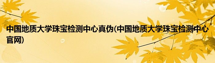 中国地质大学珠宝检测中心真伪(中国地质大学珠宝检测中心官网)