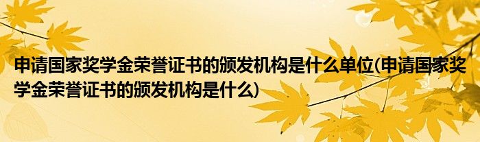 申请国家奖学金荣誉证书的颁发机构是什么单位(申请国家奖学金荣誉证书的颁发机构是什么)