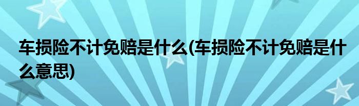 车损险不计免赔是什么(车损险不计免赔是什么意思)