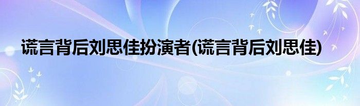 谎言背后刘思佳扮演者(谎言背后刘思佳)