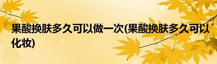 果酸换肤多久可以做一次(果酸换肤多久可以化妆)