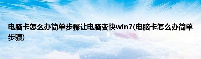 电脑卡怎么办简单步骤让电脑变快win7(电脑卡怎么办简单步骤)