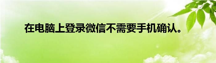 在电脑上登录微信不需要手机确认。