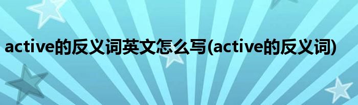 active的反义词英文怎么写(active的反义词)