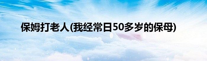 保姆打老人(我经常日50多岁的保母)