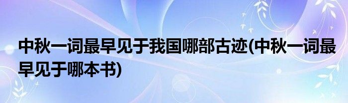 中秋一词最早见于我国哪部古迹(中秋一词最早见于哪本书)