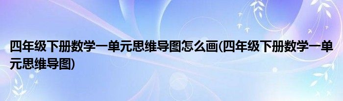 四年级下册数学一单元思维导图怎么画(四年级下册数学一单元思维导图)