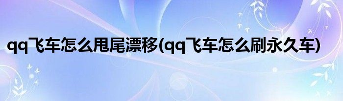 qq飞车怎么甩尾漂移(qq飞车怎么刷永久车)