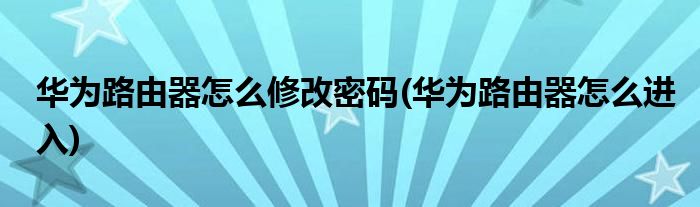 华为路由器怎么修改密码(华为路由器怎么进入)