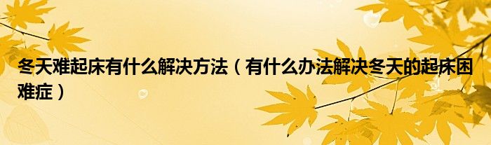 冬天难起床有什么解决方法（有什么办法解决冬天的起床困难症）