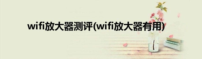 wifi放大器测评(wifi放大器有用)