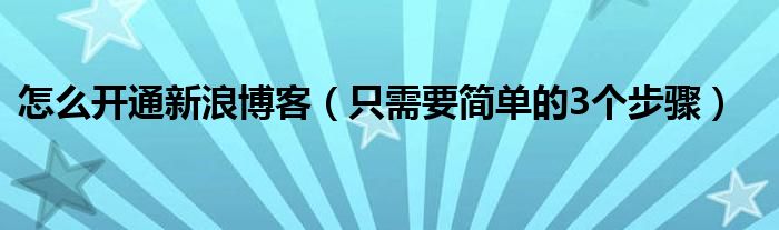 怎么开通新浪博客（只需要简单的3个步骤）