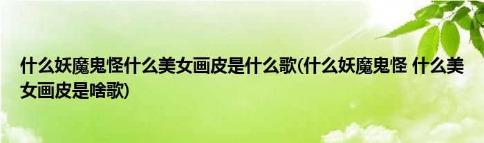 什么妖魔鬼怪什么美女画皮是什么歌(什么妖魔鬼怪 什么美女画皮是啥歌)