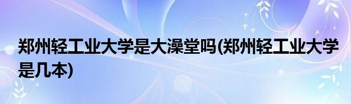 郑州轻工业大学是大澡堂吗(郑州轻工业大学是几本)