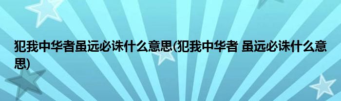 犯我中华者虽远必诛什么意思(犯我中华者 虽远必诛什么意思)