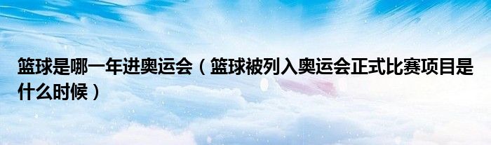 篮球是哪一年进奥运会（篮球被列入奥运会正式比赛项目是什么时候）