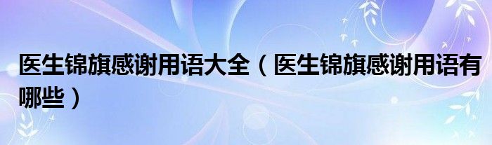 医生锦旗感谢用语大全（医生锦旗感谢用语有哪些）