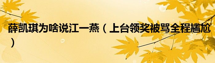 薛凯琪为啥说江一燕（上台领奖被骂全程尴尬）