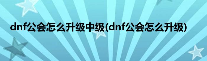 dnf公会怎么升级中级(dnf公会怎么升级)