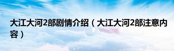 大江大河2部剧情介绍（大江大河2部注意内容）