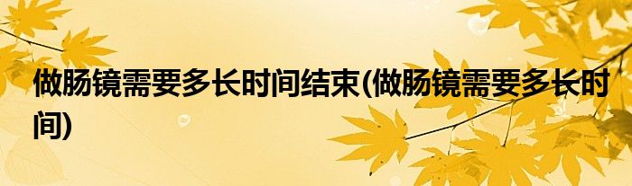 做肠镜需要多长时间结束(做肠镜需要多长时间)