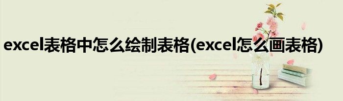 excel表格中怎么绘制表格(excel怎么画表格)