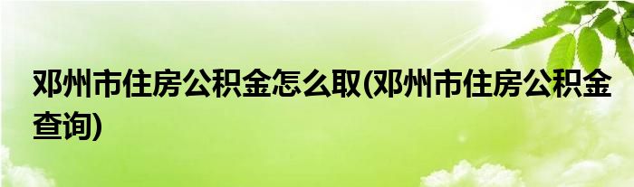 邓州市住房公积金怎么取(邓州市住房公积金查询)