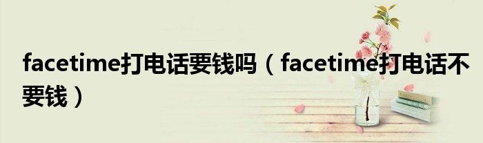 facetime打电话要钱吗（facetime打电话不要钱）