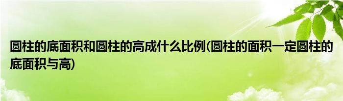 圆柱的底面积和圆柱的高成什么比例(圆柱的面积一定圆柱的底面积与高)