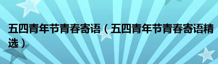 五四青年节青春寄语（五四青年节青春寄语精选）