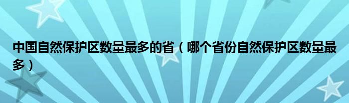 中国自然保护区数量最多的省（哪个省份自然保护区数量最多）