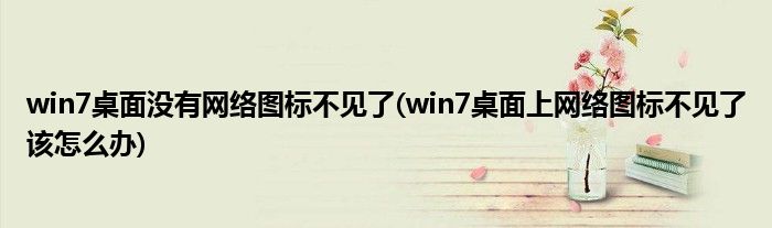 win7桌面没有网络图标不见了(win7桌面上网络图标不见了该怎么办)