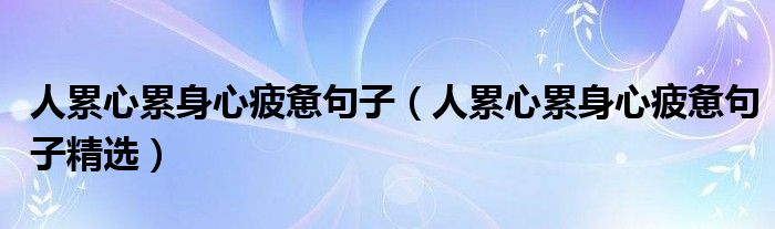 人累心累身心疲憊句子(人累心累身心疲憊句子精選)_科學教育網