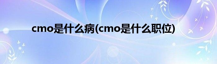 cmo是什么病(cmo是什么职位)