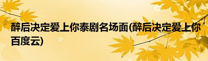 醉后决定爱上你泰剧名场面(醉后决定爱上你百度云)